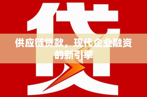 咸宁供应链贷款，现代企业融资的新引擎
