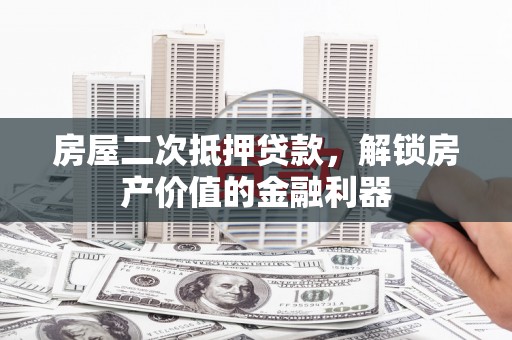 咸宁房屋二次抵押贷款，解锁房产价值的金融利器