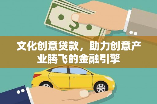 咸宁文化创意贷款，助力创意产业腾飞的金融引擎