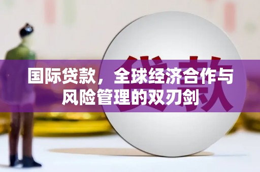 咸宁国际贷款，全球经济合作与风险管理的双刃剑