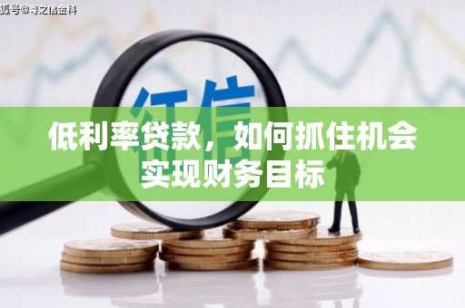 咸宁低利率贷款，如何抓住机会实现财务目标