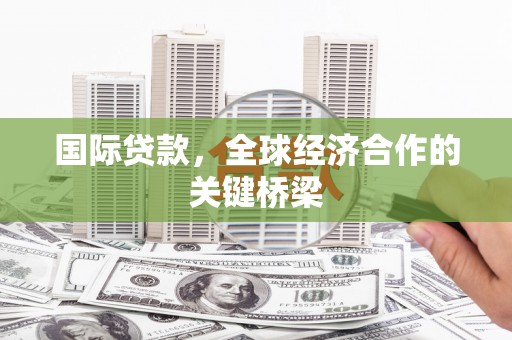 咸宁国际贷款，全球经济合作的关键桥梁