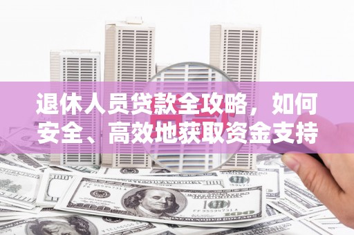 咸宁退休人员贷款全攻略，如何安全、高效地获取资金支持