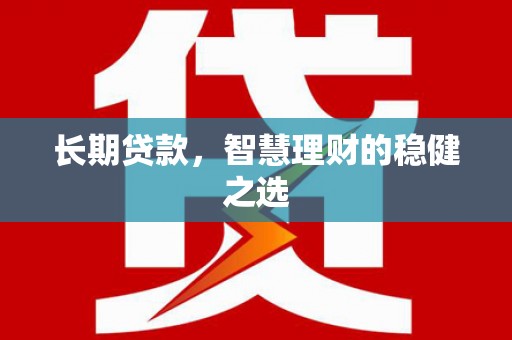 咸宁长期贷款，智慧理财的稳健之选