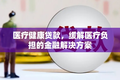 咸宁医疗健康贷款，缓解医疗负担的金融解决方案