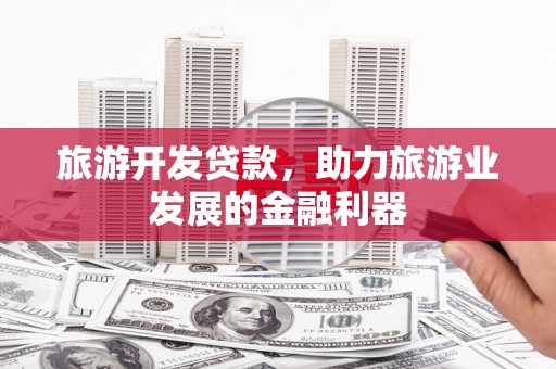 咸宁旅游开发贷款，助力旅游业发展的金融利器