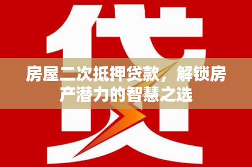 咸宁房屋二次抵押贷款，解锁房产潜力的智慧之选