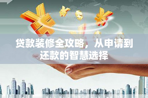 咸宁贷款装修全攻略，从申请到还款的智慧选择