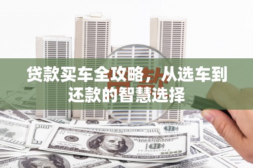 咸宁贷款买车全攻略，从选车到还款的智慧选择