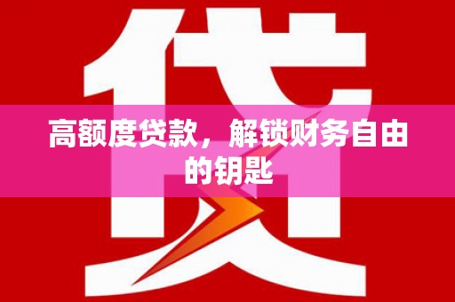 咸宁高额度贷款，解锁财务自由的钥匙