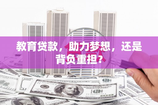 咸宁教育贷款，助力梦想，还是背负重担？