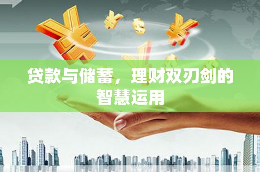 咸宁贷款与储蓄，理财双刃剑的智慧运用