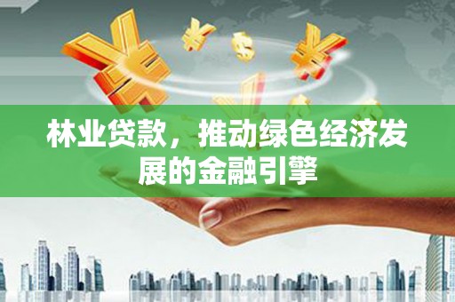 咸宁林业贷款，推动绿色经济发展的金融引擎