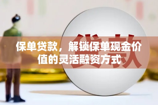 咸宁保单贷款，解锁保单现金价值的灵活融资方式