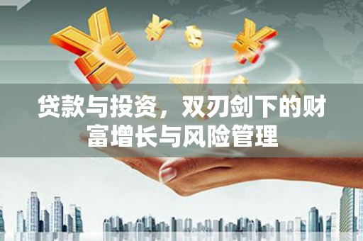 咸宁贷款与投资，双刃剑下的财富增长与风险管理