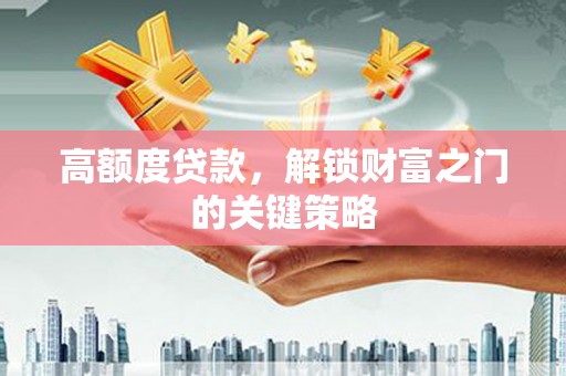 咸宁高额度贷款，解锁财富之门的关键策略