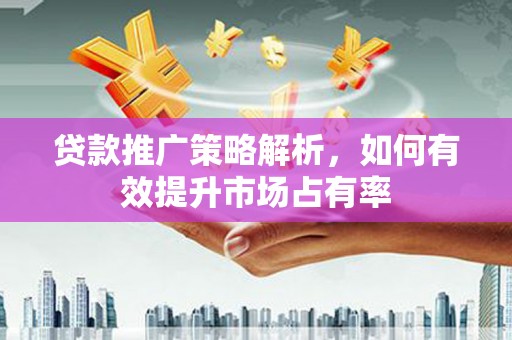咸宁贷款推广策略解析，如何有效提升市场占有率