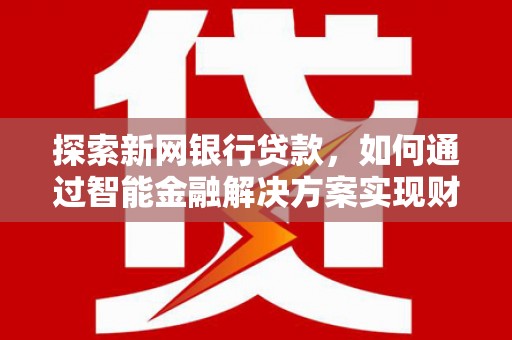 咸宁探索新网银行贷款，如何通过智能金融解决方案实现财富增长