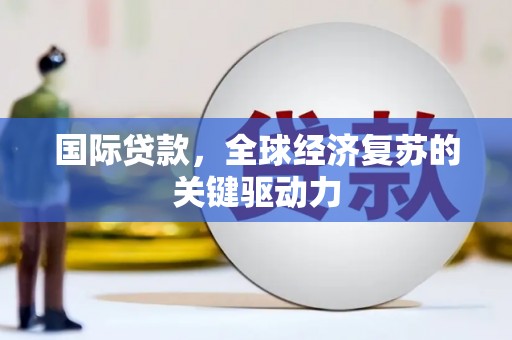 咸宁国际贷款，全球经济复苏的关键驱动力