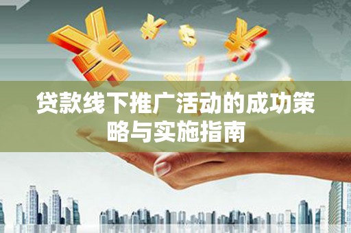 咸宁贷款线下推广活动的成功策略与实施指南