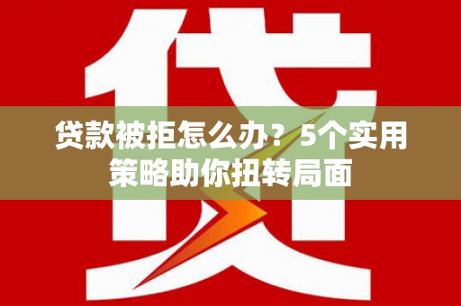 咸宁贷款被拒怎么办？5个实用策略助你扭转局面