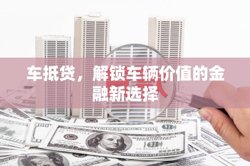 咸宁车抵贷，解锁车辆价值的金融新选择