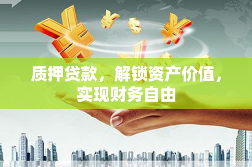 咸宁质押贷款，解锁资产价值，实现财务自由