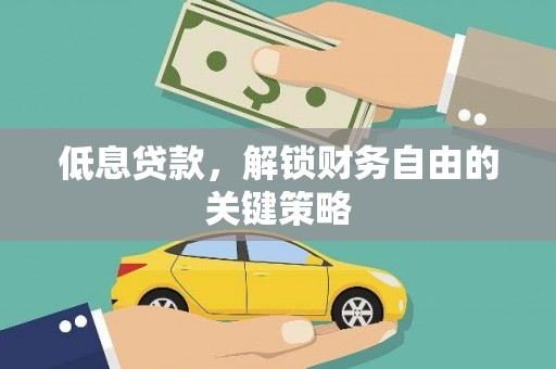 咸宁低息贷款，解锁财务自由的关键策略