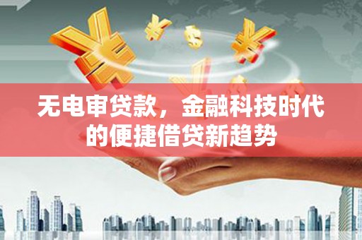 咸宁无电审贷款，金融科技时代的便捷借贷新趋势