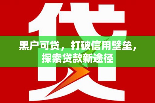 咸宁黑户可贷，打破信用壁垒，探索贷款新途径