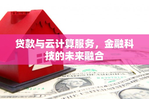 咸宁贷款与云计算服务，金融科技的未来融合