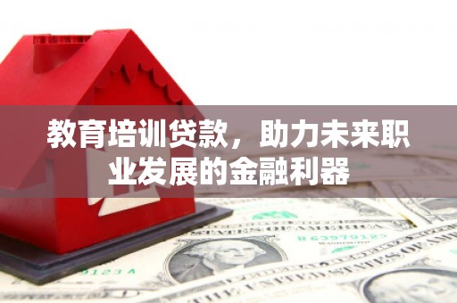 咸宁教育培训贷款，助力未来职业发展的金融利器