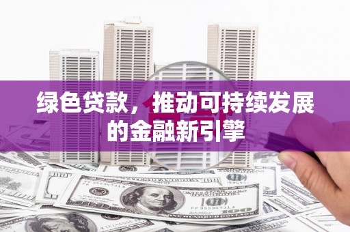 咸宁绿色贷款，推动可持续发展的金融新引擎