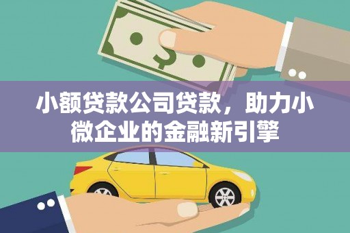 咸宁小额贷款公司贷款，助力小微企业的金融新引擎
