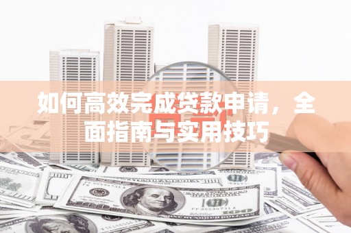 咸宁如何高效完成贷款申请，全面指南与实用技巧