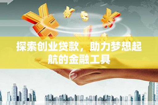 咸宁探索创业贷款，助力梦想起航的金融工具