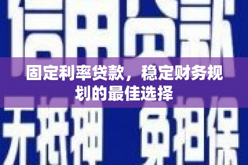 咸宁固定利率贷款，稳定财务规划的最佳选择