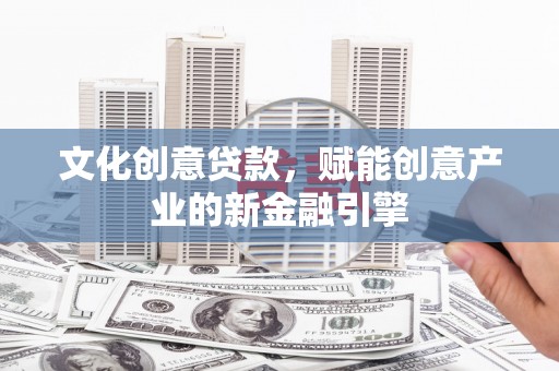 咸宁文化创意贷款，赋能创意产业的新金融引擎