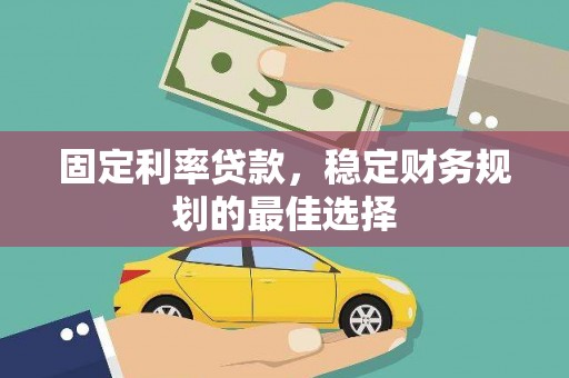 咸宁固定利率贷款，稳定财务规划的最佳选择