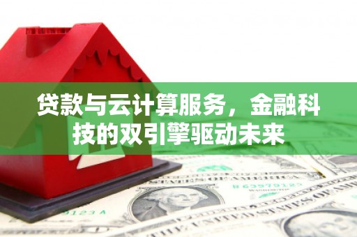 咸宁贷款与云计算服务，金融科技的双引擎驱动未来