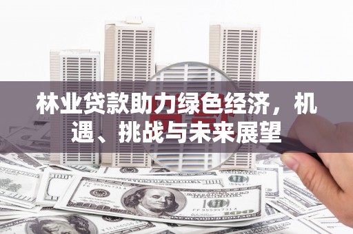 咸宁林业贷款助力绿色经济，机遇、挑战与未来展望