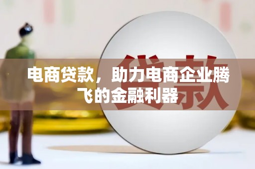 咸宁电商贷款，助力电商企业腾飞的金融利器