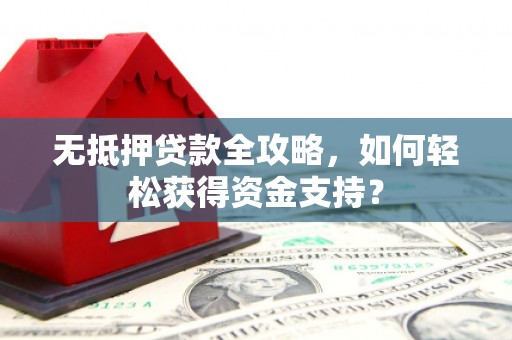 咸宁无抵押贷款全攻略，如何轻松获得资金支持？