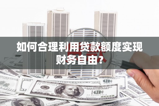 咸宁如何合理利用贷款额度实现财务自由？