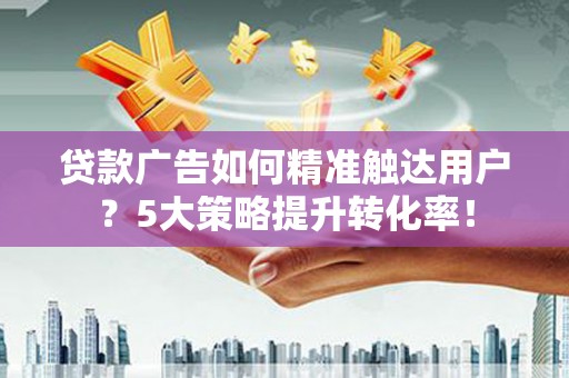 咸宁贷款广告如何精准触达用户？5大策略提升转化率！