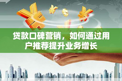 咸宁贷款口碑营销，如何通过用户推荐提升业务增长