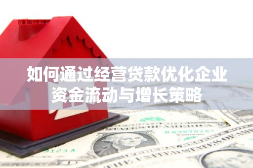 咸宁如何通过经营贷款优化企业资金流动与增长策略