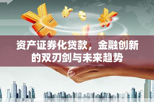 咸宁资产证券化贷款，金融创新的双刃剑与未来趋势
