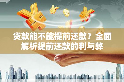 咸宁贷款能不能提前还款？全面解析提前还款的利与弊