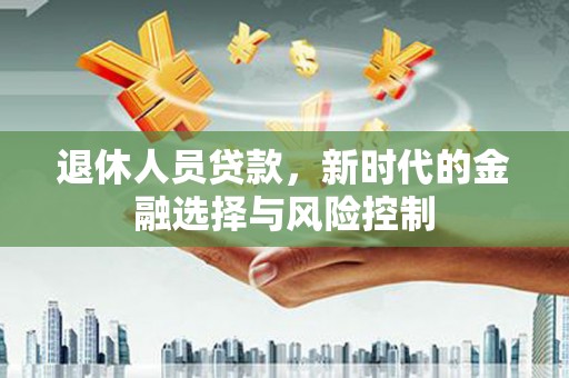 咸宁退休人员贷款，新时代的金融选择与风险控制